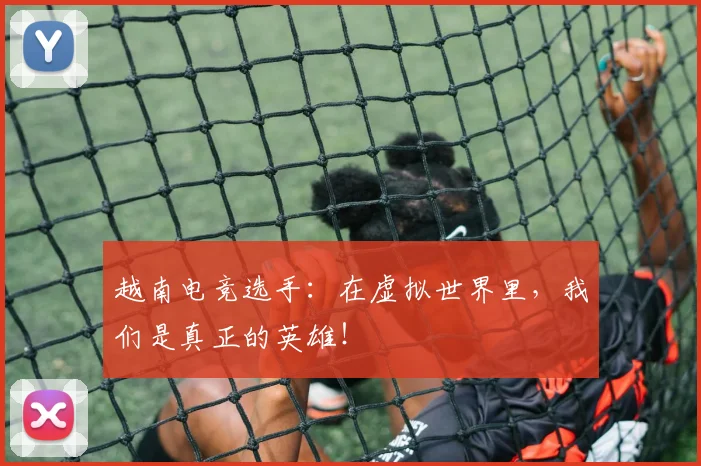 越南电竞选手：在虚拟世界里，我们是真正的英雄！