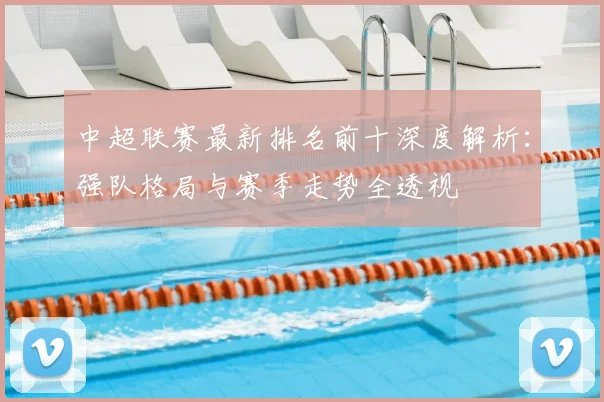 中超联赛最新排名前十深度解析：强队格局与赛季走势全透视