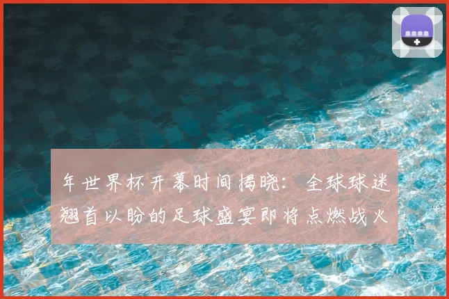 年世界杯开幕时间揭晓:全球球迷翘首以盼的足球盛宴即将点燃战火