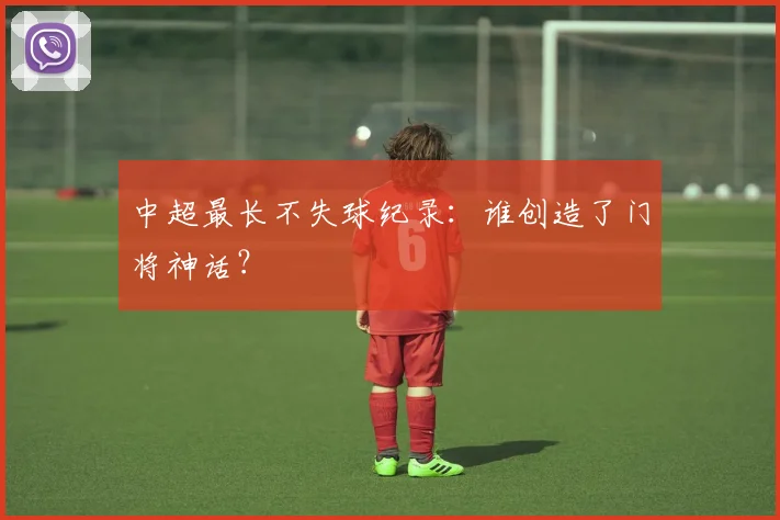 中超最长不失球纪录：谁创造了门将神话？