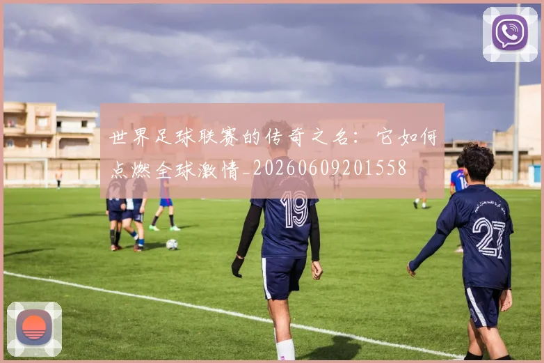 世界足球联赛的传奇之名：它如何点燃全球激情_20260609201558
