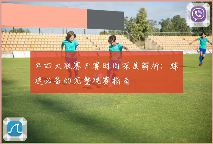 年四大联赛开赛时间深度解析：球迷必备的完整观赛指南
