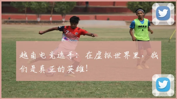 越南电竞选手：在虚拟世界里，我们是真正的英雄！