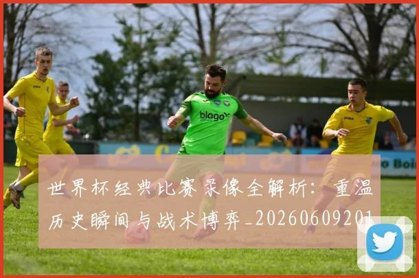 世界杯经典比赛录像全解析：重温历史瞬间与战术博弈_20260609201328