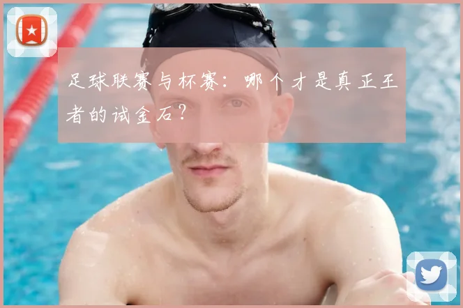 足球联赛与杯赛：哪个才是真正王者的试金石？