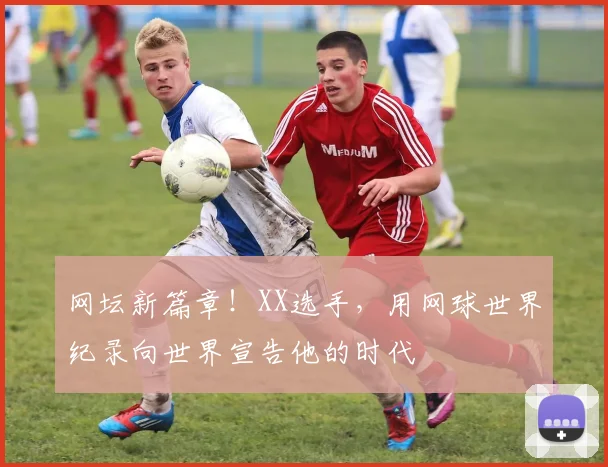 网坛新篇章！XX选手，用网球世界纪录向世界宣告他的时代