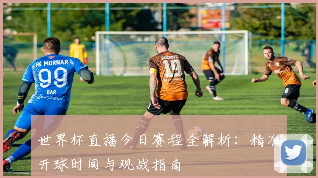 世界杯直播今日赛程全解析：精准开球时间与观战指南