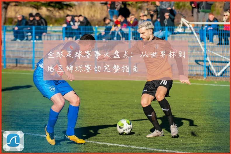 全球足球赛事大盘点:从世界杯到地区锦标赛的完整指南