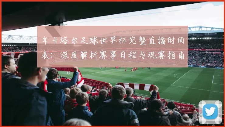 年卡塔尔足球世界杯完整直播时间表：深度解析赛事日程与观赛指南