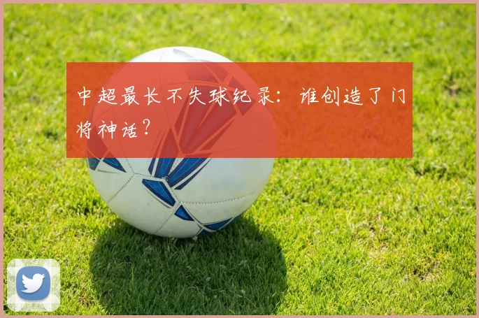 中超最长不失球纪录：谁创造了门将神话？