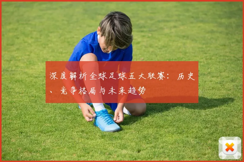 深度解析全球足球五大联赛：历史、竞争格局与未来趋势