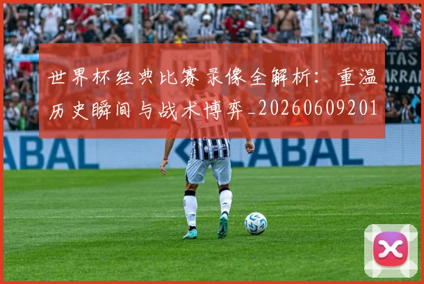 世界杯经典比赛录像全解析:重温历史瞬间与战术博弈_20260609201328