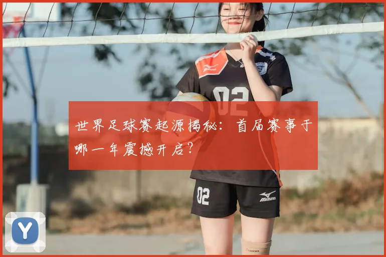 世界足球赛起源揭秘:首届赛事于哪一年震撼开启?