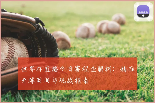 世界杯直播今日赛程全解析:精准开球时间与观战指南