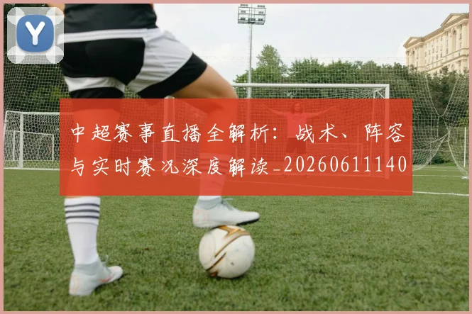 中超赛事直播全解析：战术、阵容与实时赛况深度解读_20260611140922