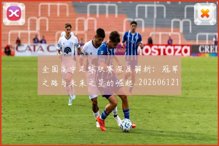 全国高中足球联赛深度解析：冠军之路与未来之星的崛起_20260612164345